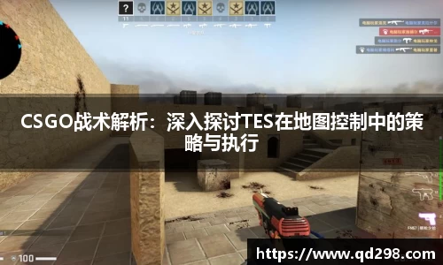CSGO战术解析：深入探讨TES在地图控制中的策略与执行