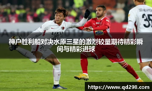 神户胜利船对决水原三星的激烈较量期待精彩瞬间与精彩进球