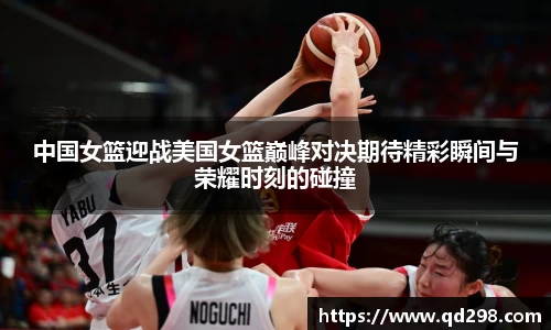 中国女篮迎战美国女篮巅峰对决期待精彩瞬间与荣耀时刻的碰撞