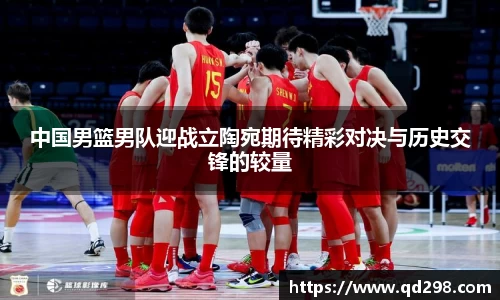 中国男篮男队迎战立陶宛期待精彩对决与历史交锋的较量