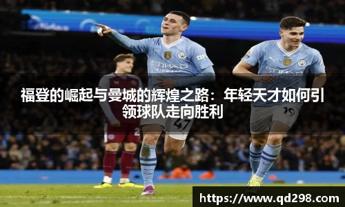 福登的崛起与曼城的辉煌之路：年轻天才如何引领球队走向胜利