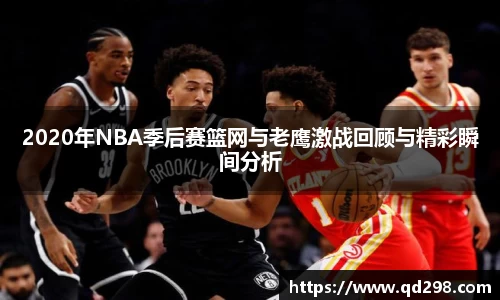 2020年NBA季后赛篮网与老鹰激战回顾与精彩瞬间分析