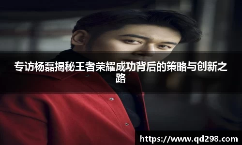 专访杨磊揭秘王者荣耀成功背后的策略与创新之路